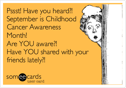 Pssst! Have you heard?! 
September is Childhood
Cancer Awareness 
Month! 
Are YOU aware?! 
Have YOU shared with your 
friends lately?! 