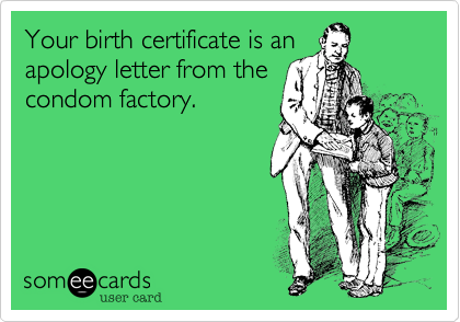 Your birth certificate is an
apology letter from the
condom factory.