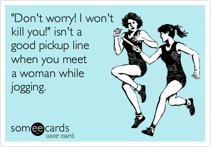 "Don't worry! I won't
kill you!" isn't a
good pickup line
when you meet 
a woman while 
jogging.