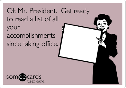 Ok Mr. President.  Get ready
to read a list of all
your 
accomplishments
since taking office.