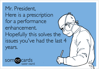 Mr. President,
Here is a prescription
for a performance
enhancement.
Hopefully this solves the
issues you've had the last 4
years.