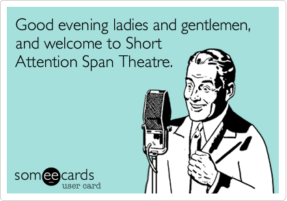 Good evening ladies and gentlemen, and welcome to Short
Attention Span Theatre.
