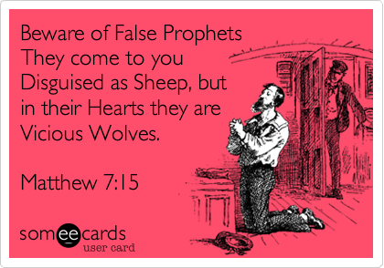 Beware of False Prophets
They come to you 
Disguised as Sheep, but 
in their Hearts they are
Vicious Wolves.

Matthew 7:15 