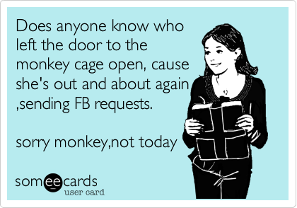Does anyone know who
left the door to the
monkey cage open, cause 
she's out and about again
,sending FB requests.
 
sorry monkey,not today
