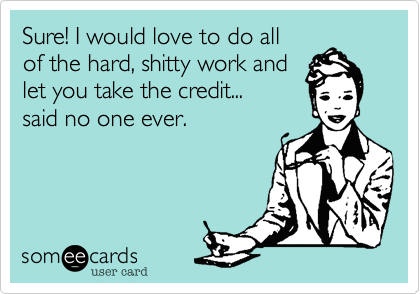 Sure! I would love to do all
of the hard, shitty work and 
let you take the credit...
said no one ever.
