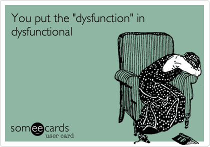 You put the "dysfunction" in dysfunctional