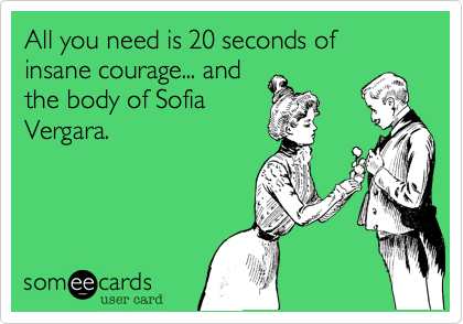 All you need is 20 seconds of insane courage... and
the body of Sofia
Vergara.