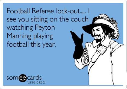 Football Referee lock-out..... I
see you sitting on the couch
watching Peyton
Manning playing
football this year. 