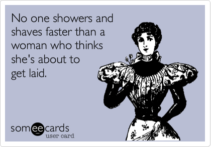 No one showers and
shaves faster than a
woman who thinks
she's about to
get laid. 