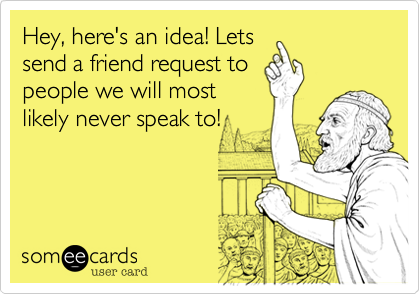 Hey, here's an idea! Lets
send a friend request to
people we will most
likely never speak to!