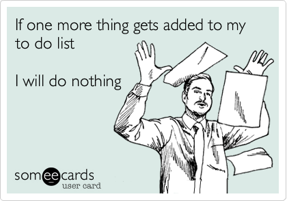 If one more thing gets added to my to do list

I will do nothing

