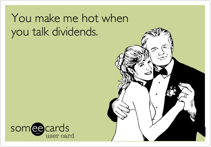 You make me hot when
you talk dividends.