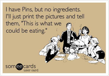 I have Pins, but no ingredients.
I'll just print the pictures and tell them, "This is what we
could be eating." 