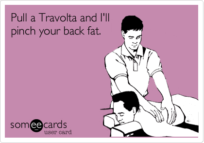 Pull a Travolta and I'll
pinch your back fat.