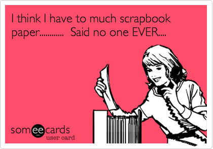 I think I have to much scrapbook paper............  Said no one EVER....