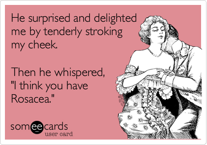 He surprised and delighted
me by tenderly stroking
my cheek.

Then he whispered,
"I think you have
Rosacea." 