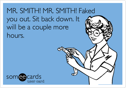 MR. SMITH! MR. SMITH! Faked
you out. Sit back down. It
will be a couple more
hours.