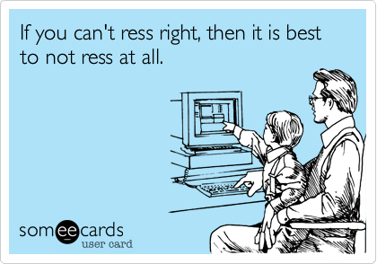 If you can't ress right, then it is best to not ress at all.