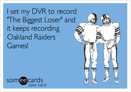 I set my DVR to record
"The Biggest Loser" and
it keeps recording 
Oakland Raiders
Games! 
