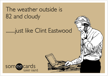 The weather outside is 
82 and cloudy

.........just like Clint Eastwood
