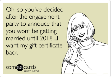 Oh, so you've decided
after the engagement
party to annouce that
you wont be getting
married until 2018....I
want my gift certificate
back. 