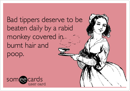 
Bad tippers deserve to be
beaten daily by a rabid
monkey covered in 
burnt hair and
poop.