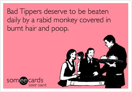 Bad Tippers deserve to be beaten daily by a rabid monkey covered in burnt hair and poop.