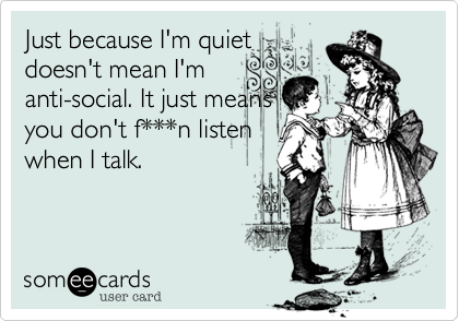Just because I'm quiet 
doesn't mean I'm
anti-social. It just means
you don't f***n listen
when I talk.