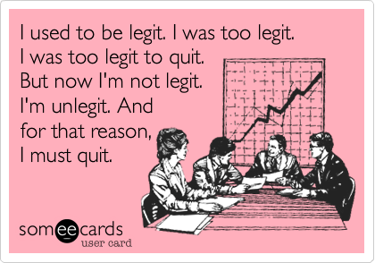 I used to be legit. I was too legit.  
I was too legit to quit. 
But now I'm not legit. 
I'm unlegit. And 
for that reason,
I must quit. 