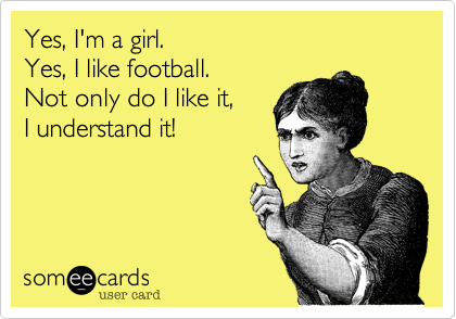 Yes, I'm a girl. 
Yes, I like football. 
Not only do I like it, 
I understand it!