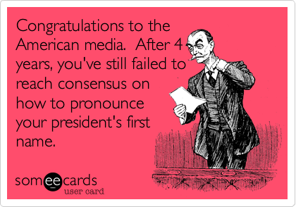 Congratulations to the
American media.  After 4
years, you've still failed to
reach consensus on
how to pronounce
your president's first
name.