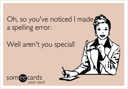 
Oh, so you've noticed I made
a spelling error.

Well aren't you special!