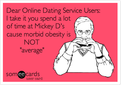 Dear Online Dating Service Users:
I take it you spend a lot 
of time at Mickey D's
cause morbid obesity is
         NOT
       "average"
