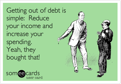 Getting out of debt is
simple:  Reduce
your income and
increase your
spending.
Yeah, they
bought that!