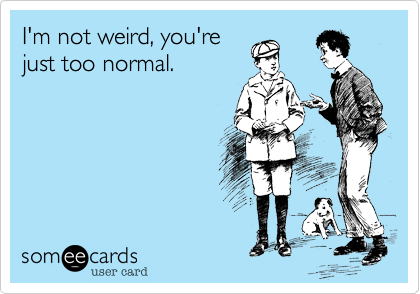 I'm not weird, you're
just too normal.