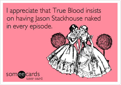 I appreciate that True Blood insists on having Jason Stackhouse naked in every episode.