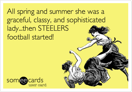 All spring and summer she was a graceful, classy, and sophisticated lady...then STEELERS
football started!