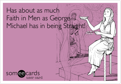 Has about as much
Faith in Men as George
Michael has in being Straight!