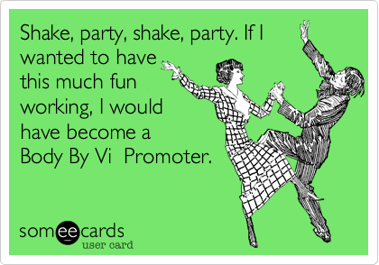 Shake, party, shake, party. If I
wanted to have
this much fun
working, I would
have become a 
Body By Vi  Promoter.