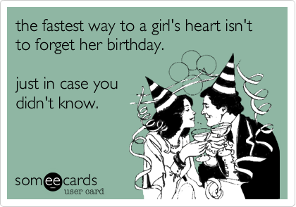 the fastest way to a girl's heart isn't to forget her birthday.   

just in case you
didn't know.