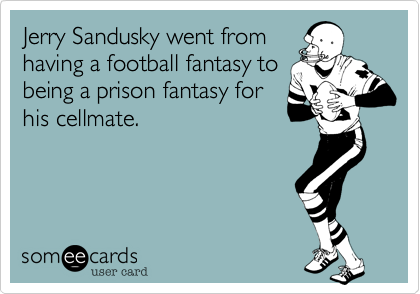 Jerry Sandusky went from
having a football fantasy to
being a prison fantasy for
his cellmate.