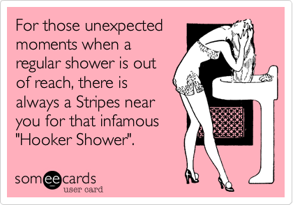 For those unexpected
moments when a
regular shower is out
of reach, there is
always a Stripes near
you for that infamous
"Hooker Shower".