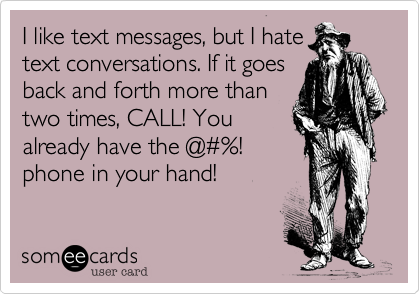 I like text messages, but I hate
text conversations. If it goes
back and forth more than
two times, CALL! You
already have the @%23%!
phone in your hand!