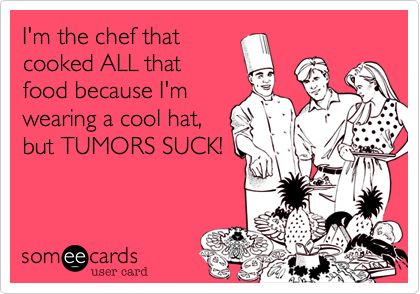 I'm the chef that
cooked ALL that
food because I'm
wearing a cool hat,
but TUMORS SUCK!