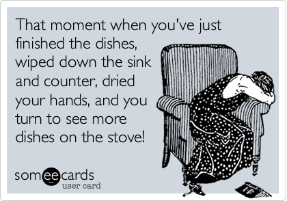 That moment when you've just finished the dishes,
wiped down the sink
and counter, dried
your hands, and you
turn to see more
dishes on the stove!