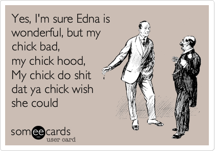 Yes, I'm sure Edna is
wonderful, but my
chick bad,
my chick hood,
My chick do shit 
dat ya chick wish
she could