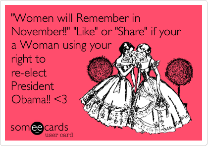 "Women will Remember in November!!" "Like" or "Share" if your a Woman using your
right to
re-elect
President
Obama!! %3C3