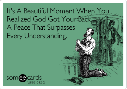 It's A Beautiful Moment When You Realized God Got Your Back.
A Peace That Surpasses
Every Understanding.