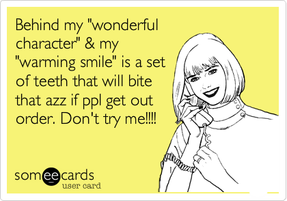 Behind my "wonderful
character" & my
"warming smile" is a set
of teeth that will bite
that azz if ppl get out
order. Don't try me!!!!