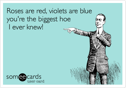 Roses are red, violets are blue you're the biggest hoe
 I ever knew!
